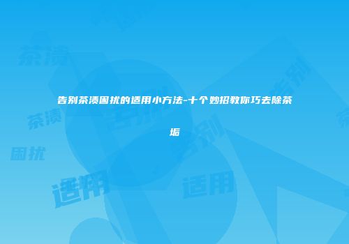 告别茶渍困扰的适用小方法-十个妙招教你巧去除茶垢
