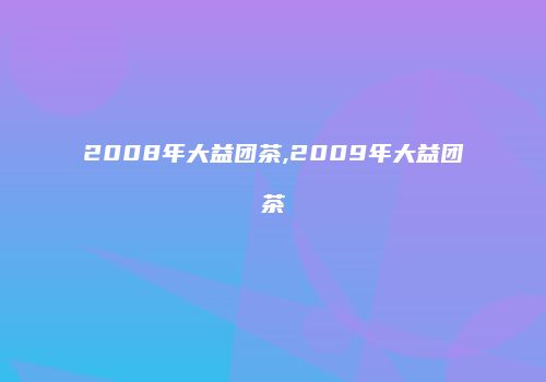 2008年大益团茶,2009年大益团茶