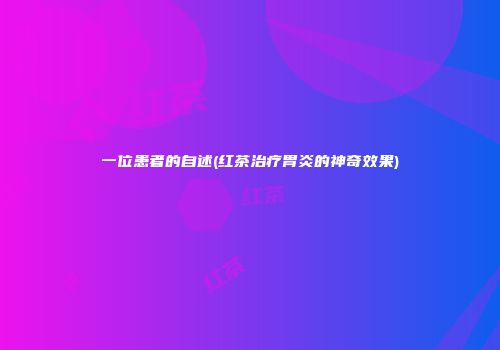 一位患者的自述(红茶治疗胃炎的神奇效果)