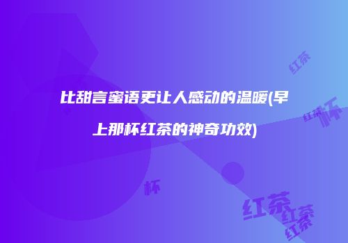 比甜言蜜语更让人感动的温暖(早上那杯红茶的神奇功效)