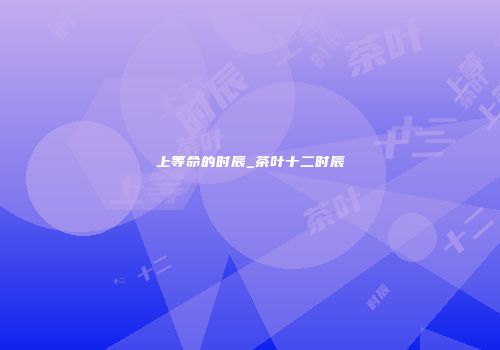 上等命的时辰_茶叶十二时辰