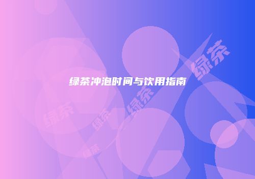 绿茶冲泡时间与饮用指南