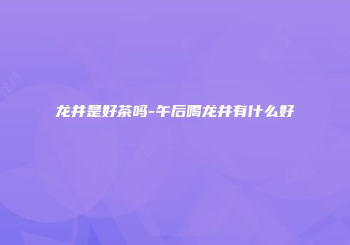 龙井是好茶吗-午后喝龙井有什么好