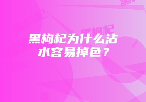 黑枸杞为什么沾水容易掉色？