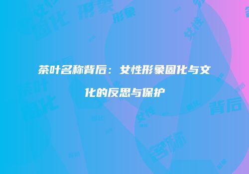 茶叶名称背后：女性形象固化与文化的反思与保护