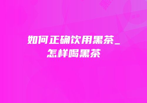 如何正确饮用黑茶_怎样喝黑茶