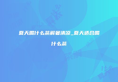 夏天喝什么茶解暑清凉_夏天适合喝什么茶