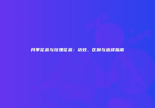 月季花茶与玫瑰花茶：功效、区别与选择指南