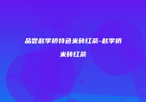 品尝赵李桥特色米砖红茶-赵李桥米砖红茶