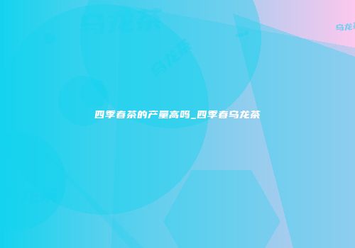 四季春茶的产量高吗_四季春乌龙茶