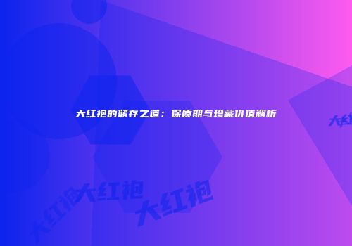 大红袍的储存之道：保质期与珍藏价值解析