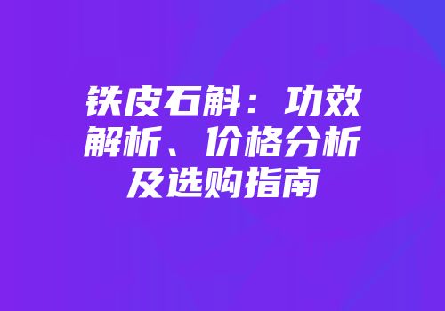 铁皮石斛：功效解析、价格分析及选购指南