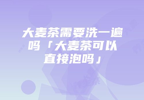 大麦茶需要洗一遍吗「大麦茶可以直接泡吗」