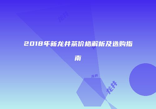 2018年新龙井茶价格解析及选购指南