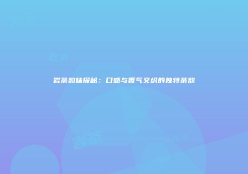 岩茶韵味探秘：口感与香气交织的独特茶韵