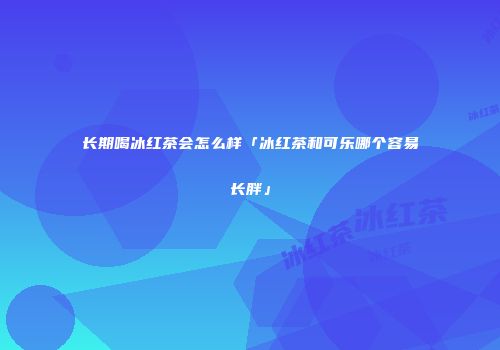 长期喝冰红茶会怎么样「冰红茶和可乐哪个容易长胖」