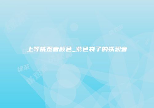 上等铁观音颜色_紫色袋子的铁观音