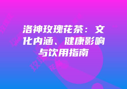 洛神玫瑰花茶：文化内涵、健康影响与饮用指南