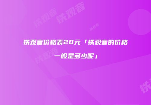 铁观音价格表20元「铁观音的价格一般是多少呢」