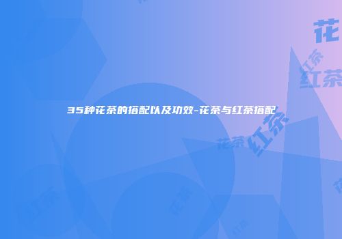 35种花茶的搭配以及功效-花茶与红茶搭配