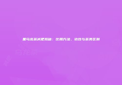 黑乌龙茶减肥揭秘：饮用方法、功效与茶类区别