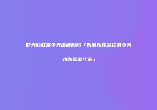 昨天的红茶今天还能喝吗「以前劝你喝红茶今天劝你远离红茶」