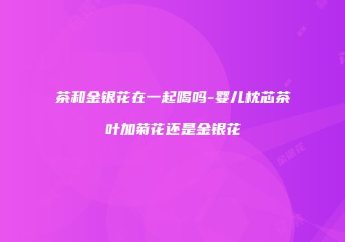 茶和金银花在一起喝吗-婴儿枕芯茶叶加菊花还是金银花