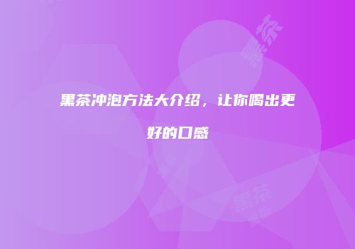 黑茶冲泡方法大介绍，让你喝出更好的口感