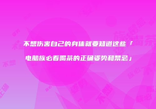 不想伤害自己的身体就要知道这些「电脑族必看喝茶的正确姿势和禁忌」