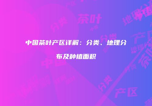 中国茶叶产区详解：分类、地理分布及种植面积