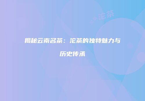 揭秘云南名茶：沱茶的独特魅力与历史传承