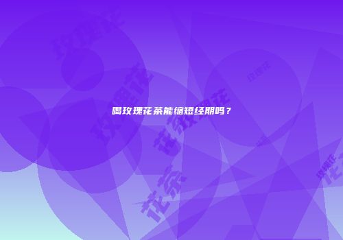 喝玫瑰花茶能缩短经期吗？