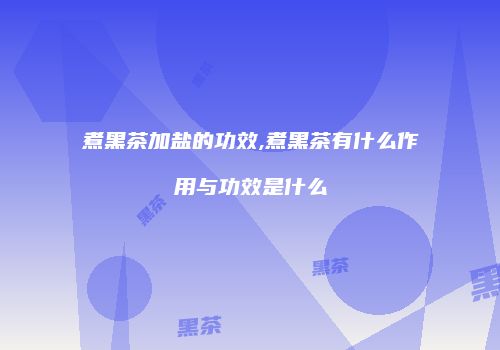 煮黑茶加盐的功效,煮黑茶有什么作用与功效是什么