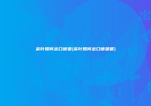 茶叶如何出口德国(茶叶如何出口德国呢)