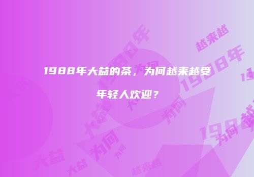 1988年大益的茶，为何越来越受年轻人欢迎？