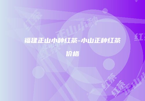 福建正山小种红茶-小山正种红茶价格