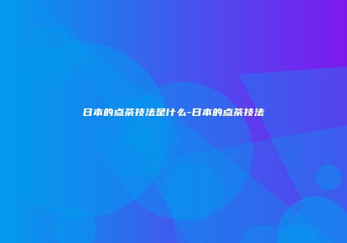 日本的点茶技法是什么-日本的点茶技法