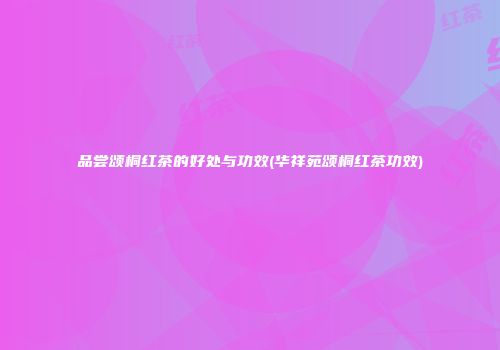 品尝颂桐红茶的好处与功效(华祥苑颂桐红茶功效)