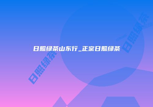 日照绿茶山东行_正宗日照绿茶