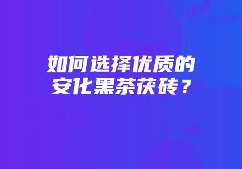 如何选择优质的安化黑茶茯砖？