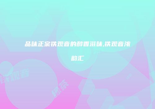 品味正宗铁观音的醇香滋味,铁观音浓韵汇