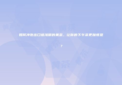 如何冲泡出口感浓郁的黄茶，让你的下午茶更加惬意？