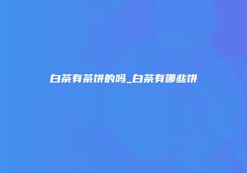 白茶有茶饼的吗_白茶有哪些饼