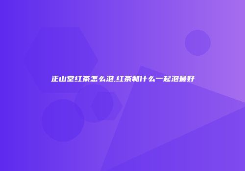 正山堂红茶怎么泡,红茶和什么一起泡最好