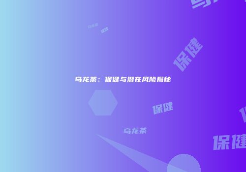 乌龙茶：保健与潜在风险揭秘