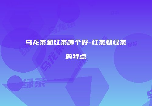 乌龙茶和红茶哪个好-红茶和绿茶的特点