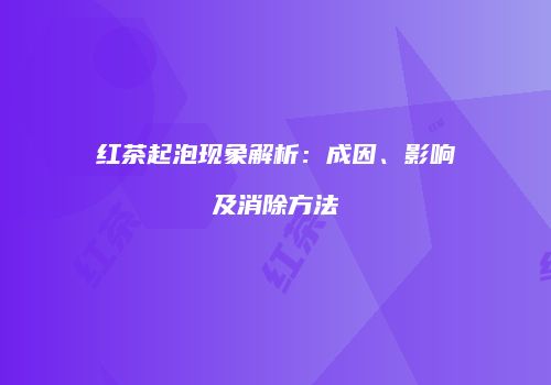 红茶起泡现象解析：成因、影响及消除方法
