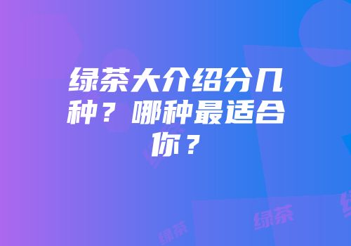 绿茶大介绍分几种？哪种最适合你？