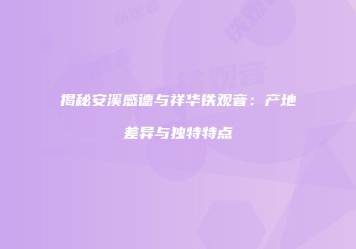 揭秘安溪感德与祥华铁观音：产地差异与独特特点