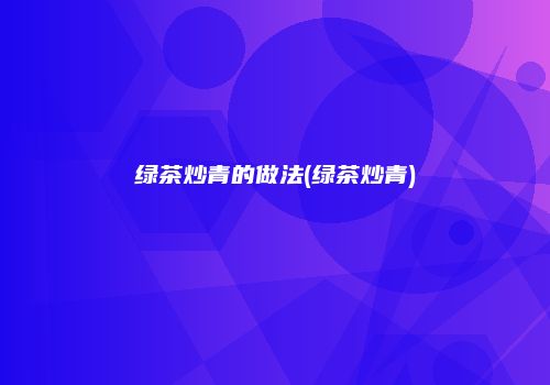 绿茶炒青的做法(绿茶炒青)